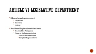 ARTICLE VI LEGISLATIVE DEPARTMENT
 3 branches of government
 Legislative
 Executive
 Judiciary
 Bicameral legislative department
 Senate of the Philippines
 House of the Representatives
 District Representative
 Party List Representative
 