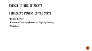 ARTICLE III BILL OF RIGHTS
3 INHERENT POWERS OF THE STATE
 Police Power
 Eminent Domain (Power of Expropriation)
 Taxation
 