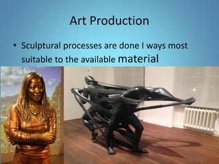 Art Production
• Sculptural processes are done I ways most
suitable to the available material
 