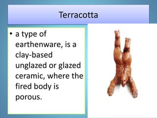 Terracotta
• a type of
earthenware, is a
clay-based
unglazed or glazed
ceramic, where the
fired body is
porous.
 