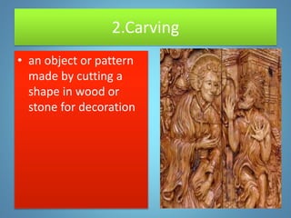 2.Carving
• an object or pattern
made by cutting a
shape in wood or
stone for decoration
 