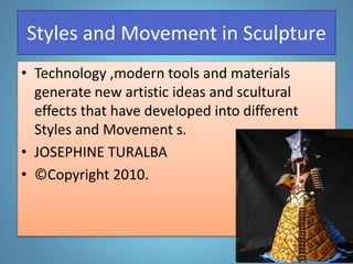 Styles and Movement in Sculpture
• Technology ,modern tools and materials
generate new artistic ideas and scultural
effects that have developed into different
Styles and Movement s.
• JOSEPHINE TURALBA
• ©Copyright 2010.
 