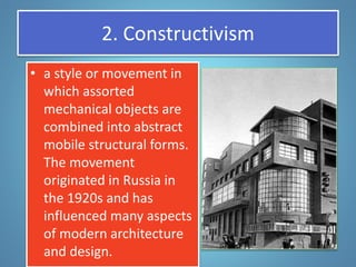 2. Constructivism
• a style or movement in
which assorted
mechanical objects are
combined into abstract
mobile structural forms.
The movement
originated in Russia in
the 1920s and has
influenced many aspects
of modern architecture
and design.
 