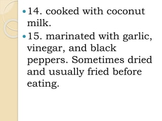 14. cooked with coconut
milk.
15. marinated with garlic,
vinegar, and black
peppers. Sometimes dried
and usually fried before
eating.
 