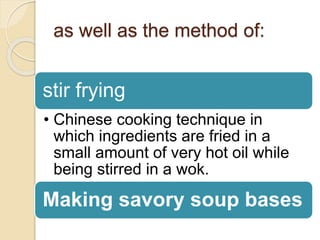 as well as the method of:
stir frying
• Chinese cooking technique in
which ingredients are fried in a
small amount of very hot oil while
being stirred in a wok.
Making savory soup bases
 