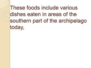 These foods include various
dishes eaten in areas of the
southern part of the archipelago
today,
 