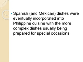  Spanish (and Mexican) dishes were
eventually incorporated into
Philippine cuisine with the more
complex dishes usually being
prepared for special occasions
 