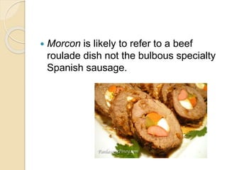  Morcon is likely to refer to a beef
roulade dish not the bulbous specialty
Spanish sausage.
 