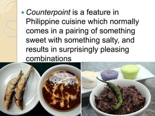  Counterpoint is a feature in
Philippine cuisine which normally
comes in a pairing of something
sweet with something salty, and
results in surprisingly pleasing
combinations
 