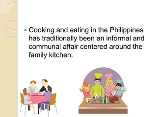  Cooking and eating in the Philippines
has traditionally been an informal and
communal affair centered around the
family kitchen.
 