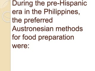 During the pre-Hispanic
era in the Philippines,
the preferred
Austronesian methods
for food preparation
were:
 