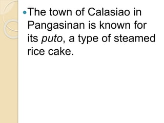 The town of Calasiao in
Pangasinan is known for
its puto, a type of steamed
rice cake.
 