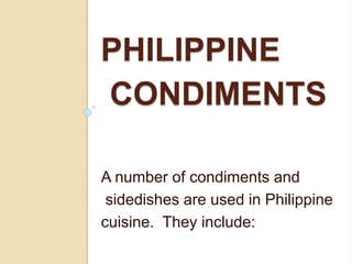 PHILIPPINE
CONDIMENTS
A number of condiments and
sidedishes are used in Philippine
cuisine. They include:
 