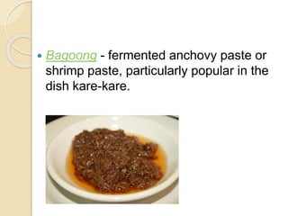  Bagoong - fermented anchovy paste or
shrimp paste, particularly popular in the
dish kare-kare.
 
