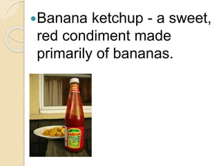 Banana ketchup - a sweet,
red condiment made
primarily of bananas.
 