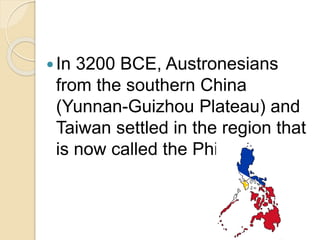 In 3200 BCE, Austronesians
from the southern China
(Yunnan-Guizhou Plateau) and
Taiwan settled in the region that
is now called the Philippines
 