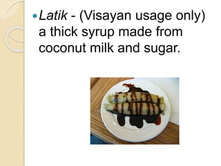 Latik - (Visayan usage only)
a thick syrup made from
coconut milk and sugar.
 