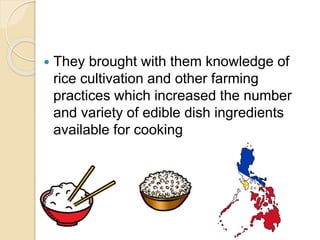  They brought with them knowledge of
rice cultivation and other farming
practices which increased the number
and variety of edible dish ingredients
available for cooking
 