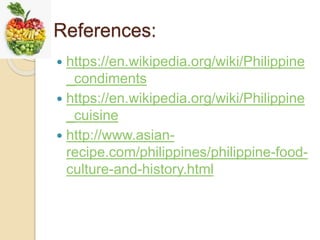 References:
 https://en.wikipedia.org/wiki/Philippine
_condiments
 https://en.wikipedia.org/wiki/Philippine
_cuisine
 http://www.asian-
recipe.com/philippines/philippine-food-
culture-and-history.html
 