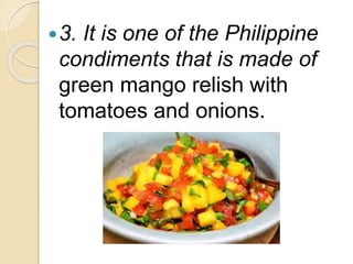 3. It is one of the Philippine
condiments that is made of
green mango relish with
tomatoes and onions.
 
