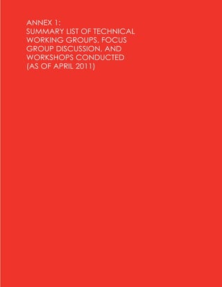 ANNEX 1:
SUMMARY LIST OF TECHNICAL
WORKING GROUPS, FOCUS
GROUP DISCUSSION, AND
WORKSHOPS CONDUCTED
(AS OF APRIL 2011)
 