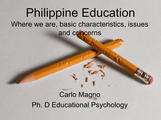 Philippine Education
Where we are, basic characteristics, issues
and concerns
Carlo Magno
Ph. D Educational Psychology
 