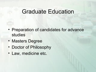 Graduate Education
• Preparation of candidates for advance
studies
• Masters Degree
• Doctor of Philosophy
• Law, medicine etc.
 