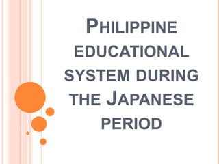 PHILIPPINE
EDUCATIONAL
SYSTEM DURING
THE JAPANESE
PERIOD
 