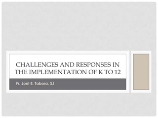 Challenges and responses in the implementation of k to 12 Fr. Joel E. Tabora, SJ 