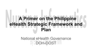A Primer on the Philippine
eHealth Strategic Framework and
Plan
National eHealth Governance
DOH-DOST

 