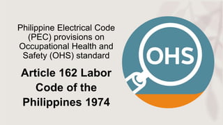 Philippine Electrical Code
(PEC) provisions on
Occupational Health and
Safety (OHS) standard
Article 162 Labor
Code of the
Philippines 1974
 