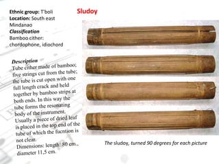 SludoyEthnic group: T'boliLocation: South east MindanaoClassificationBamboo cither: chordophone, idiochordDescriptionTube cither made of bamboo; five strings cut from the tube; the tube is cut open with one full length crack and held together by bamboo strips at both ends. In this way the tube forms the resonating body of the instrument. Usually a piece of dried leaf is placed in the top end of the tube of which the fucntion is not clear.Dimensions: length: 80 cm., diameter 11,5 cm.The sludoy, turned 90 degrees for each picture
