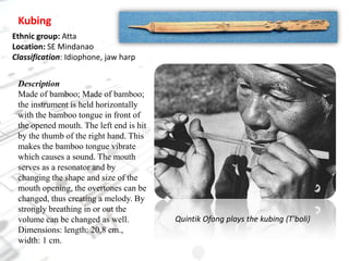 KubingEthnic group: AttaLocation: SE MindanaoClassification: Idiophone, jaw harpDescriptionMade of bamboo; Made of bamboo; the instrument is held horizontally with the bamboo tongue in front of the opened mouth. The left end is hit by the thumb of the right hand. This makes the bamboo tongue vibrate which causes a sound. The mouth serves as a resonator and by changing the shape and size of the mouth opening, the overtones can be changed, thus creating a melody. By strongly breathing in or out the volume can be changed as well.Dimensions: length: 20,8 cm., width: 1 cm.QuintikOfong plays the kubing (T'boli)