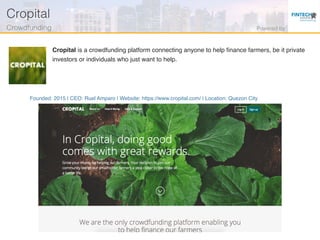 Founded: 2015 | CEO: Ruel Amparo | Website: https://www.cropital.com/ | Location: Quezon City
Cropital is a crowdfunding platform connecting anyone to help ﬁnance farmers, be it private
investors or individuals who just want to help.
Cropital!
Crowdfunding! Powered by!
 