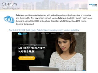 Founded: 2013 | CEO: Judah Hirsch | Website: https://www.salarium.com/ | Location: Makati City
Salarium provides varied industries with a cloud-based payroll software that is innovative
and dependable. This payroll service tech startup Salarium, leaded by Judah Hirsch, won
the grand prize of $500,000 at the global Seedstars World Competition 2015 held in
Geneva, Switzerland.
Salarium!
Data Management! Powered by!
 