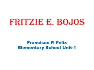 FRITZIE E. BOJOS
Francisco P. Felix
Elementary School Unit-1
 