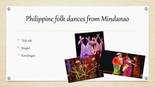 Philippine folk dances from Mindanao
• *Itik-itik
• Singkil
• Kandingan
 