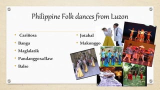 Philippine Folk dances from Luzon
• Cariñosa
• Banga
• Maglalatik
• PandanggosaIlaw
• Balse
• Jotabal
• Makonggo
 