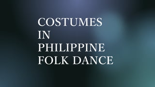 COSTUMES
IN
PHILIPPINE
FOLK DANCE
 
