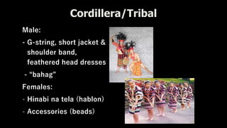 Male:
- G-string, short jacket &
shoulder band,
feathered head dresses
- “bahag”
Females:
- Hinabi na tela (hablon)
- Accessories (beads)
Cordillera/Tribal
 