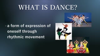 WHAT IS DANCE?
- a form of expression of
oneself through
rhythmic movement
 