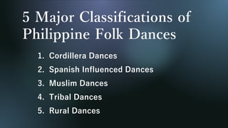 5 Major Classifications of
Philippine Folk Dances
1. Cordillera Dances
2. Spanish Influenced Dances
3. Muslim Dances
4. Tribal Dances
5. Rural Dances
 
