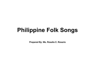 Philippine Folk Songs Prepared By: Ms. Rosalia C. Rosario 