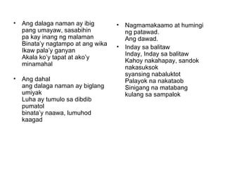 Ang dalaga naman ay ibig pang umayaw, sasabihin pa kay inang ng malaman Binata’y nagtampo at ang wika Ikaw pala’y ganyan Akala ko’y tapat at ako’y minamahal Ang dahal ang dalaga naman ay biglang umiyak Luha ay tumulo sa dibdib pumatol binata’y naawa, lumuhod kaagad Nagmamakaamo at humingi ng patawad. Ang dawad. Inday sa balitaw Inday, Inday sa balitaw Kahoy nakahapay, sandok nakasuksok syansing nabaluktot Palayok na nakataob Sinigang na matabang kulang sa sampalok 