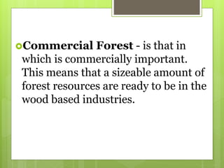 Commercial Forest - is that in
which is commercially important.
This means that a sizeable amount of
forest resources are ready to be in the
wood based industries.
 