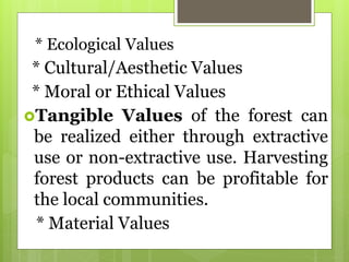 * Ecological Values
* Cultural/Aesthetic Values
* Moral or Ethical Values
Tangible Values of the forest can
be realized either through extractive
use or non-extractive use. Harvesting
forest products can be profitable for
the local communities.
* Material Values
 