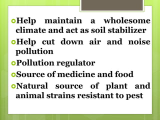 Help maintain a wholesome
climate and act as soil stabilizer
Help cut down air and noise
pollution
Pollution regulator
Source of medicine and food
Natural source of plant and
animal strains resistant to pest
 