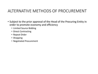 ALTERNATIVE METHODS OF PROCUREMENT
• Subject to the prior approval of the Head of the Procuring Entity in
order to promote economy and efficiency
• Limited Source Bidding
• Direct Contracting
• Repeat Order
• Shopping
• Negotiated Procurement
 