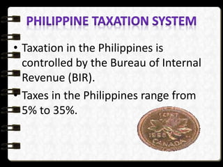 • Taxation in the Philippines is
controlled by the Bureau of Internal
Revenue (BIR).
• Taxes in the Philippines range from
5% to 35%.
 