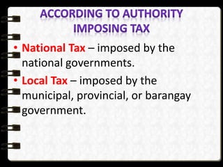 • National Tax – imposed by the
national governments.
• Local Tax – imposed by the
municipal, provincial, or barangay
government.
 